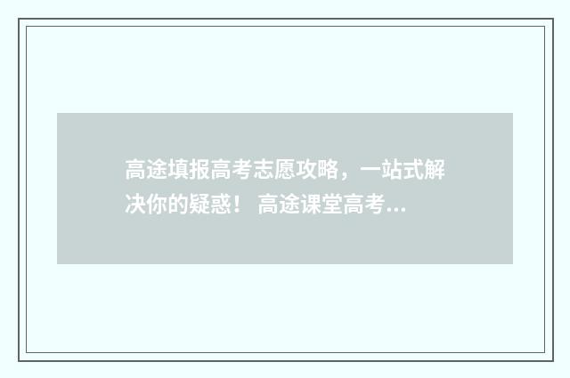 高途填报高考志愿攻略，一站式解决你的疑惑！ 高途课堂高考喜报