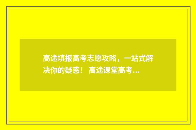 高途填报高考志愿攻略，一站式解决你的疑惑！ 高途课堂高考喜报