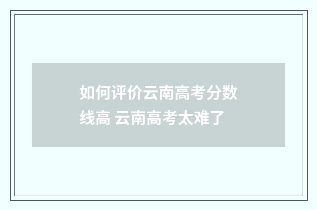 如何评价云南高考分数线高 云南高考太难了