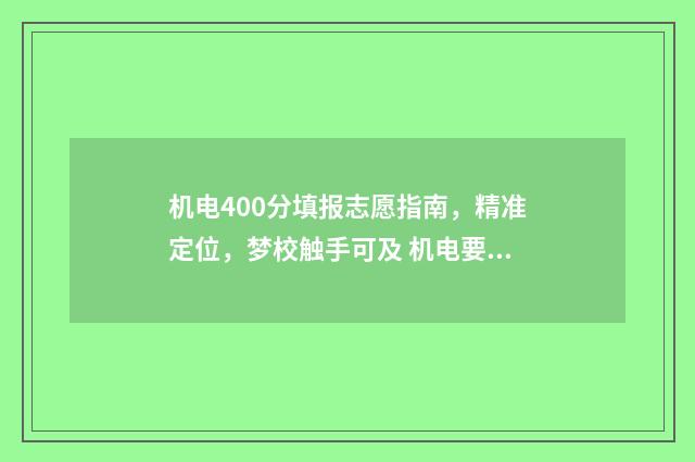 机电400分填报志愿指南，精准定位，梦校触手可及 机电要多少分