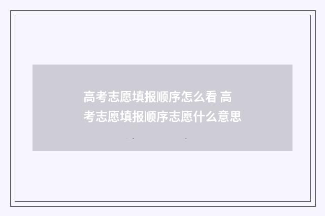 高考志愿填报顺序怎么看 高考志愿填报顺序志愿什么意思