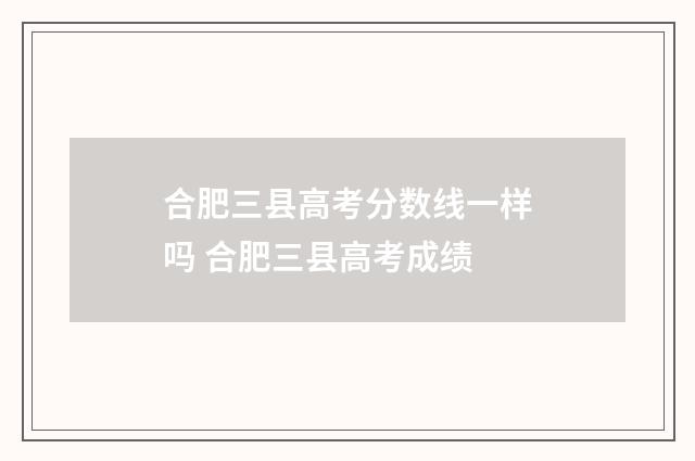 合肥三县高考分数线一样吗 合肥三县高考成绩