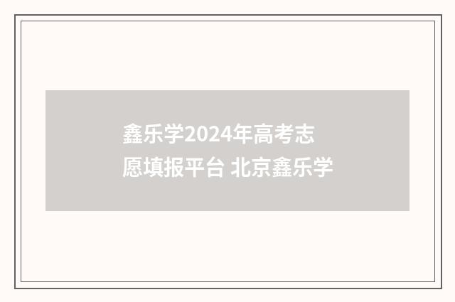 鑫乐学2024年高考志愿填报平台 北京鑫乐学