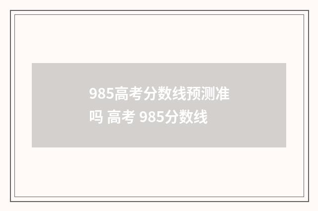 985高考分数线预测准吗 高考 985分数线