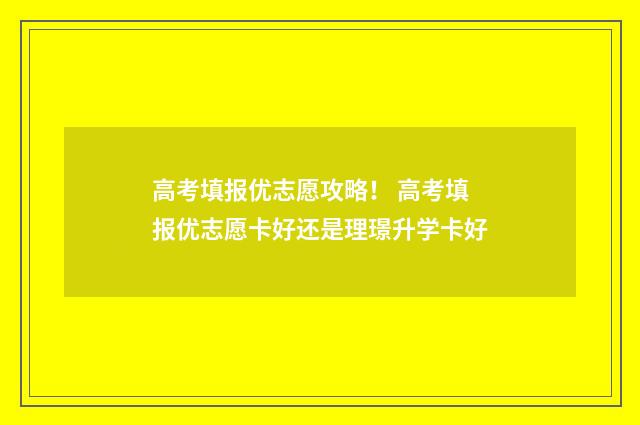 高考填报优志愿攻略！ 高考填报优志愿卡好还是理璟升学卡好