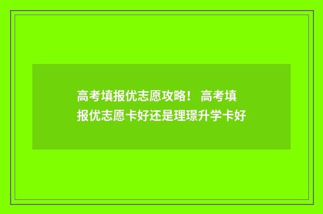 高考填报优志愿攻略！ 高考填报优志愿卡好还是理璟升学卡好
