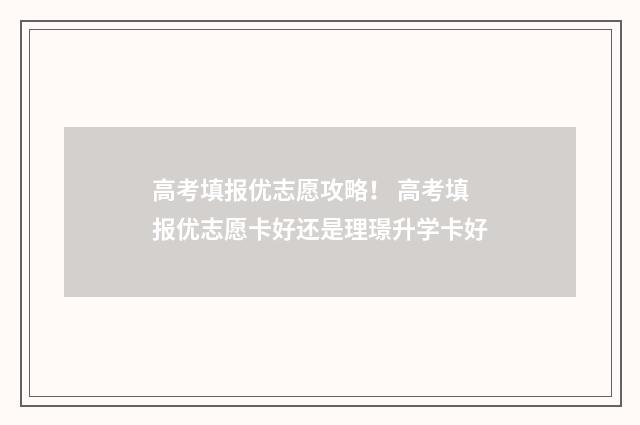 高考填报优志愿攻略！ 高考填报优志愿卡好还是理璟升学卡好
