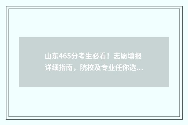 山东465分考生必看！志愿填报详细指南，院校及专业任你选 463分山东省能考什么学校