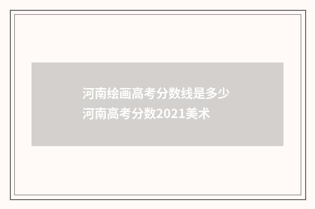 河南绘画高考分数线是多少 河南高考分数2021美术