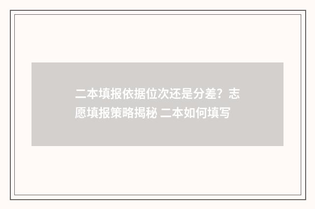 二本填报依据位次还是分差？志愿填报策略揭秘 二本如何填写