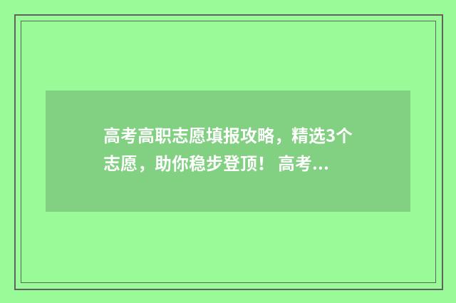 高考高职志愿填报攻略，精选3个志愿，助你稳步登顶！ 高考高职志愿填报流程视频