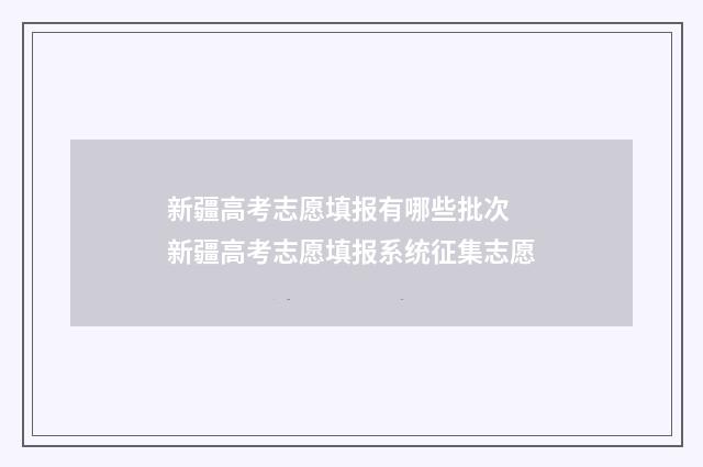 新疆高考志愿填报有哪些批次 新疆高考志愿填报系统征集志愿