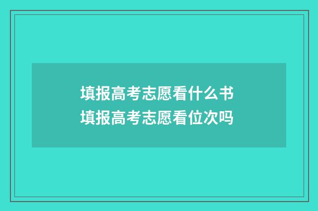 填报高考志愿看什么书 填报高考志愿看位次吗