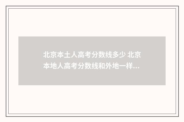 北京本土人高考分数线多少 北京本地人高考分数线和外地一样吗