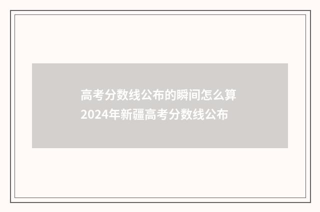 高考分数线公布的瞬间怎么算 2024年新疆高考分数线公布