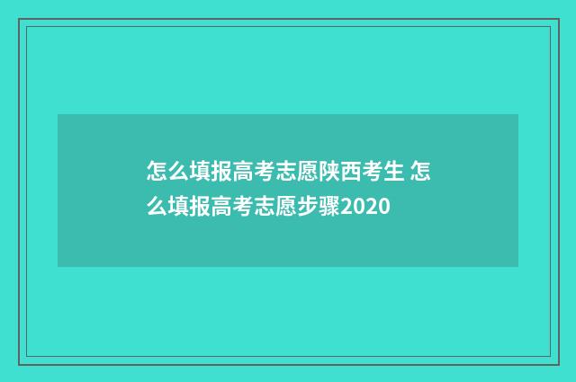 怎么填报高考志愿陕西考生 怎么填报高考志愿步骤2020