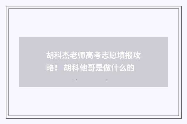 胡科杰老师高考志愿填报攻略！ 胡科他哥是做什么的