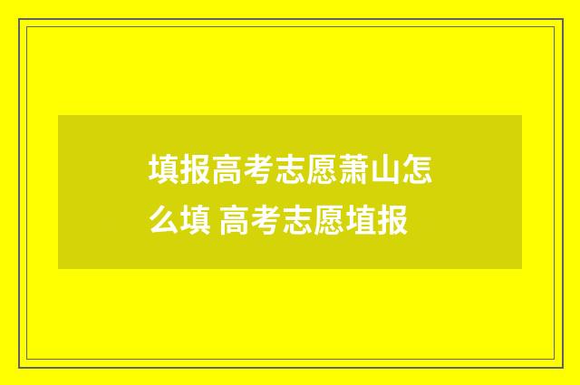 填报高考志愿萧山怎么填 高考志愿埴报