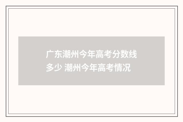 广东潮州今年高考分数线多少 潮州今年高考情况