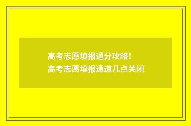高考志愿填报通分攻略！ 高考志愿填报通道几点关闭
