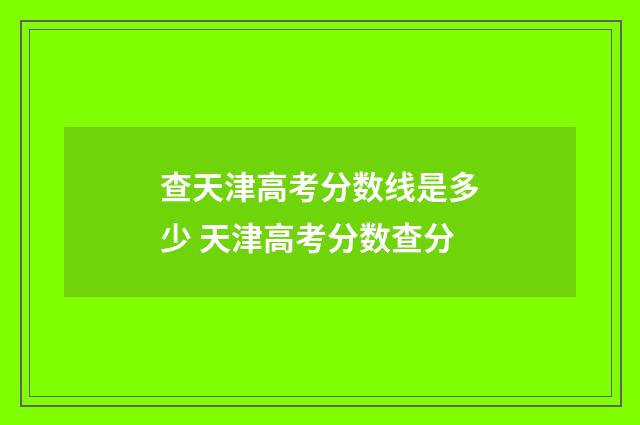 查天津高考分数线是多少 天津高考分数查分