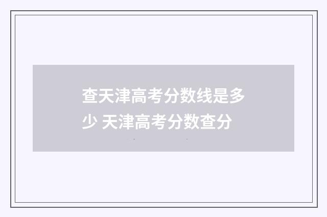 查天津高考分数线是多少 天津高考分数查分