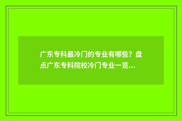 广东专科最冷门的专业有哪些？盘点广东专科院校冷门专业一览 广东冷门专业排名