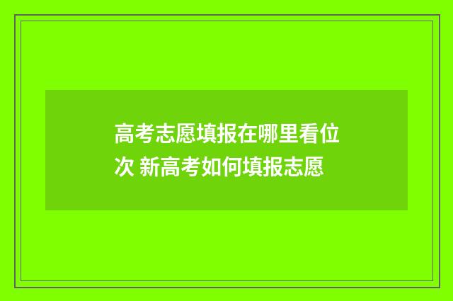 高考志愿填报在哪里看位次 新高考如何填报志愿