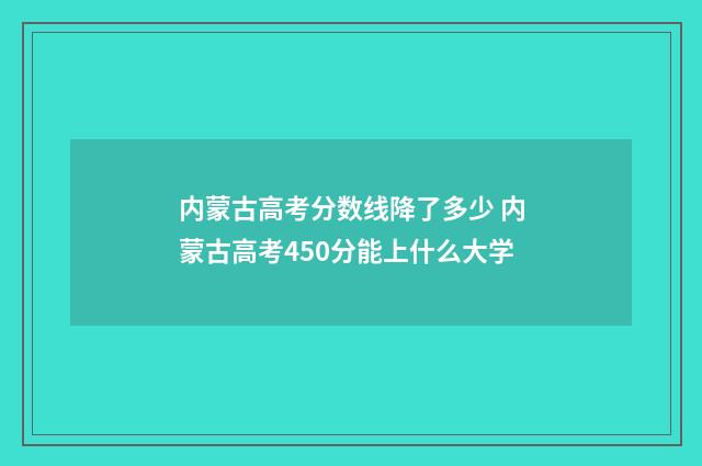 内蒙古高考分数线降了多少 内蒙古高考450分能上什么大学