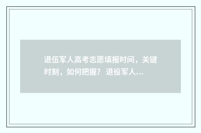 退伍军人高考志愿填报时间，关键时刻，如何把握？ 退役军人高考