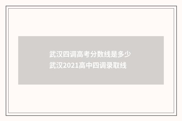 武汉四调高考分数线是多少 武汉2021高中四调录取线