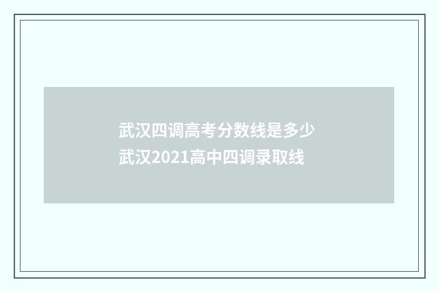 武汉四调高考分数线是多少 武汉2021高中四调录取线