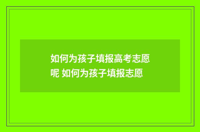 如何为孩子填报高考志愿呢 如何为孩子填报志愿