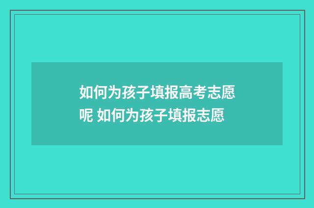 如何为孩子填报高考志愿呢 如何为孩子填报志愿