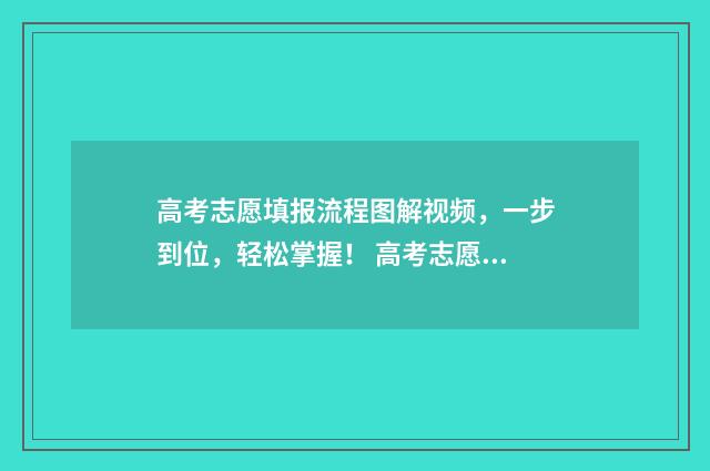 高考志愿填报流程图解视频，一步到位，轻松掌握！ 高考志愿填报流程步骤