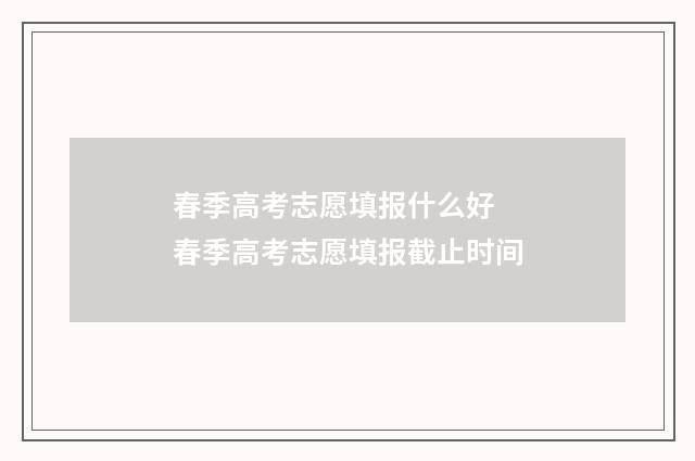 春季高考志愿填报什么好 春季高考志愿填报截止时间