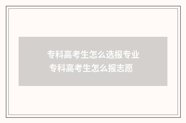 专科高考生怎么选报专业 专科高考生怎么报志愿