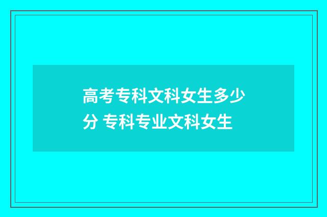 高考专科文科女生多少分 专科专业文科女生