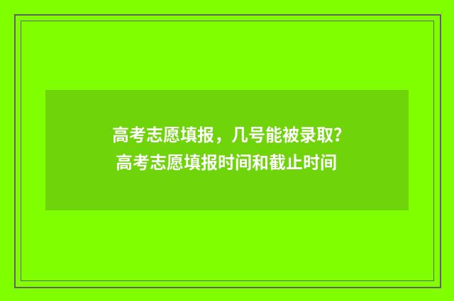 高考志愿填报，几号能被录取？ 高考志愿填报时间和截止时间