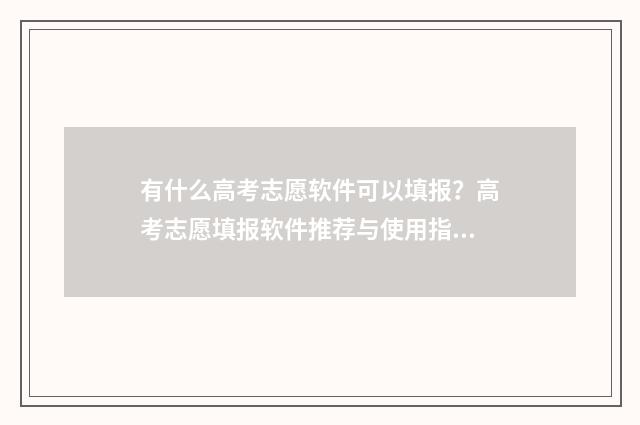 有什么高考志愿软件可以填报？高考志愿填报软件推荐与使用指南 有什么高考志愿可以报