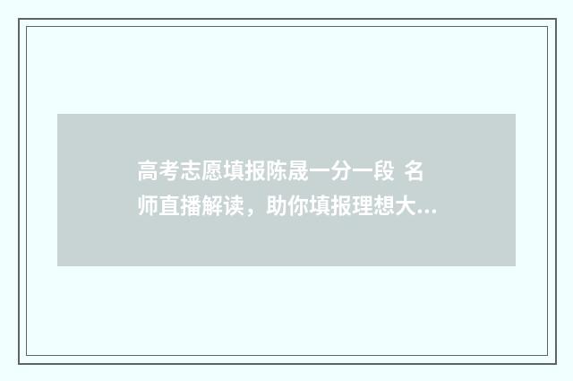 高考志愿填报陈晟一分一段 名师直播解读，助你填报理想大学！ 高考志愿填报陈述怎么写