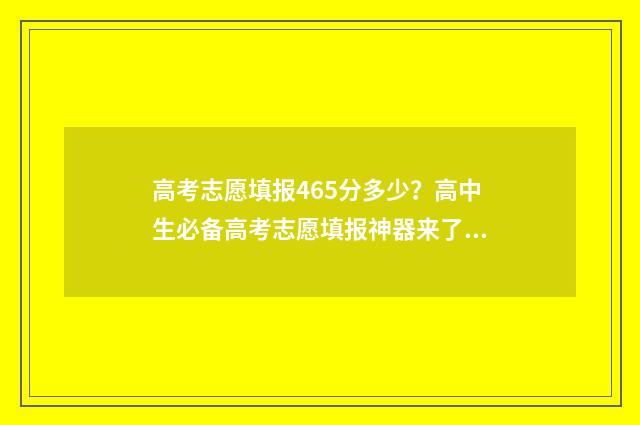 高考志愿填报465分多少？高中生必备高考志愿填报神器来了！ 高考志愿填报服务平台