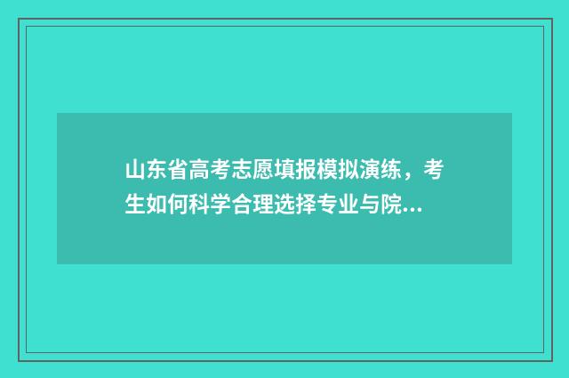 山东省高考志愿填报模拟演练，考生如何科学合理选择专业与院校？ 山东省高考志愿查询系统