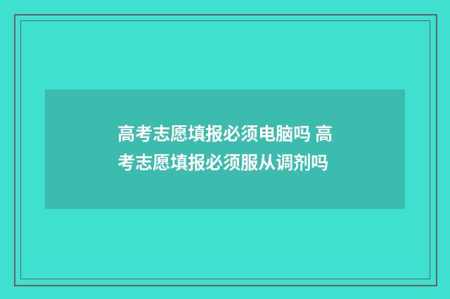 高考志愿填报必须电脑吗 高考志愿填报必须服从调剂吗