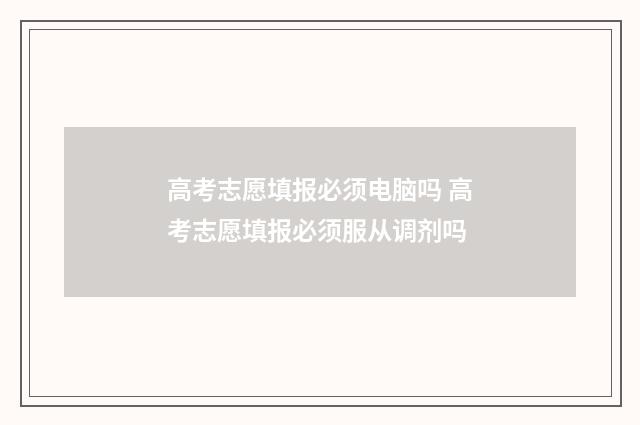 高考志愿填报必须电脑吗 高考志愿填报必须服从调剂吗
