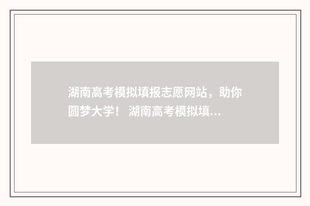 湖南高考模拟填报志愿网站，助你圆梦大学！ 湖南高考模拟填报志愿在哪里填