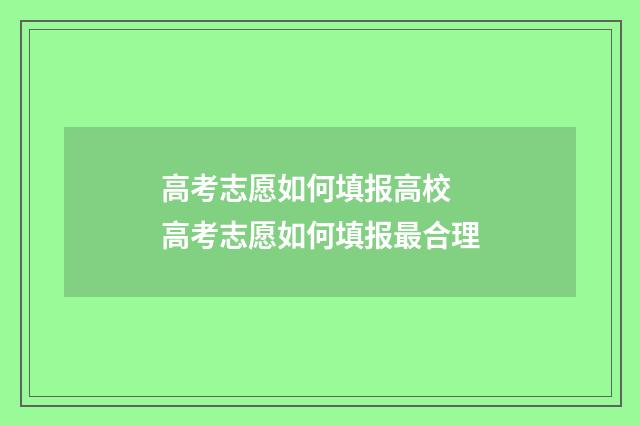 高考志愿如何填报高校 高考志愿如何填报最合理