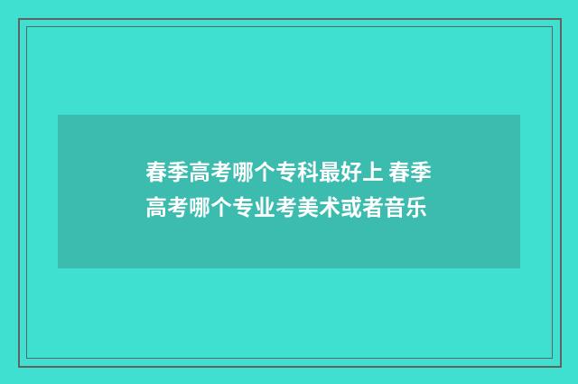 春季高考哪个专科最好上 春季高考哪个专业考美术或者音乐