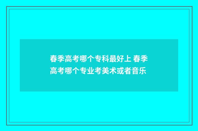 春季高考哪个专科最好上 春季高考哪个专业考美术或者音乐