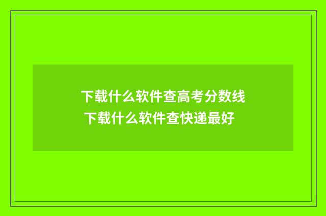 下载什么软件查高考分数线 下载什么软件查快递最好